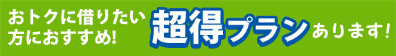 おトクに借りたい方におすすめ!超得プランあります!